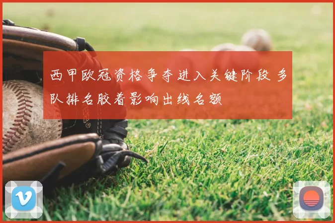 西甲欧冠资格争夺进入关键阶段 多队排名胶着影响出线名额