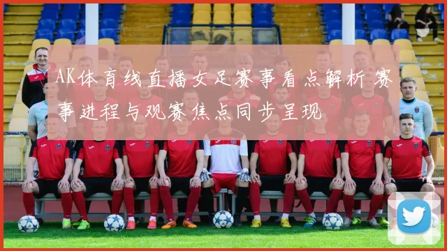 AK体育线直播女足赛事看点解析 赛事进程与观赛焦点同步呈现
