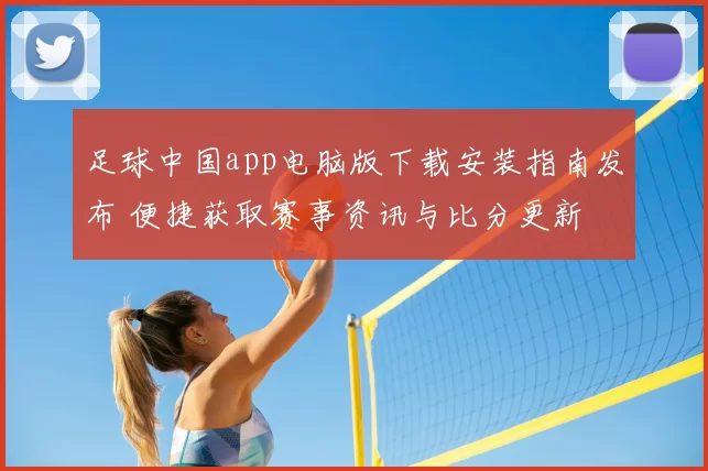 足球中国app电脑版下载安装指南发布 便捷获取赛事资讯与比分更新