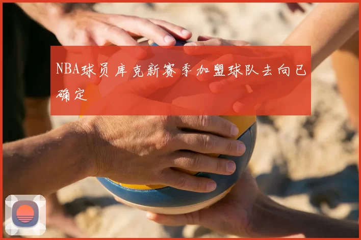 NBA球员库克新赛季加盟球队去向已确定