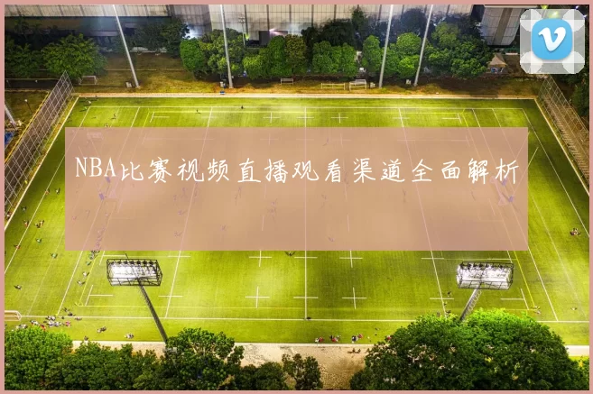 NBA比赛视频直播观看渠道全面解析
