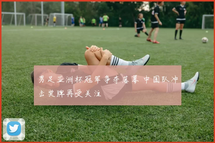 男足亚洲杯冠军争夺落幕 中国队冲击奖牌再受关注