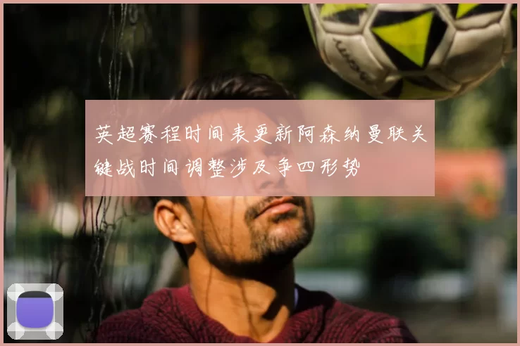 英超赛程时间表更新阿森纳曼联关键战时间调整涉及争四形势