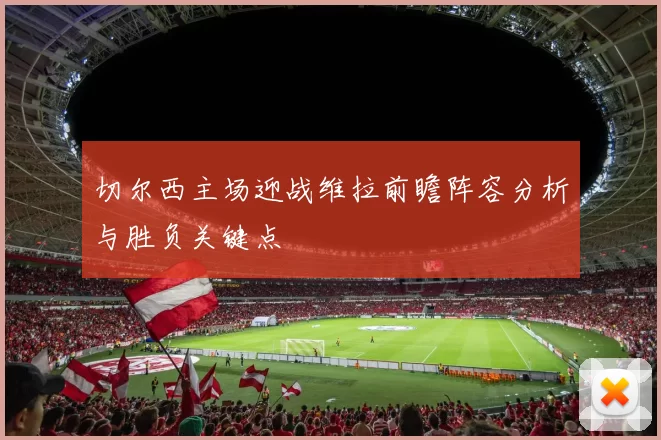 切尔西主场迎战维拉前瞻阵容分析与胜负关键点