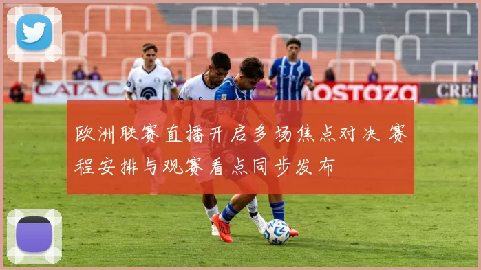 欧洲联赛直播开启多场焦点对决 赛程安排与观赛看点同步发布