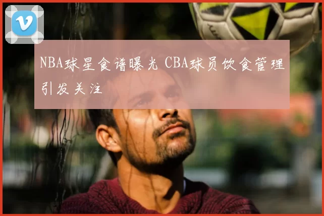 NBA球星食谱曝光 CBA球员饮食管理引发关注
