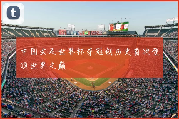 中国女足世界杯夺冠创历史首次登顶世界之巅