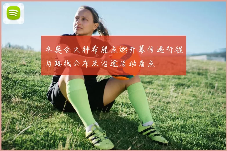 冬奥会火种希腊点燃开幕传递行程与路线公布及沿途活动看点