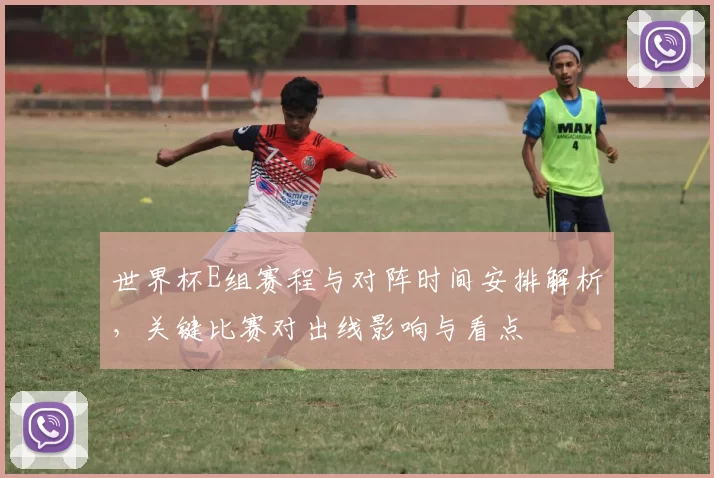 世界杯E组赛程与对阵时间安排解析，关键比赛对出线影响与看点