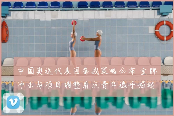 中国奥运代表团备战策略公布 金牌冲击与项目调整看点青年选手崛起