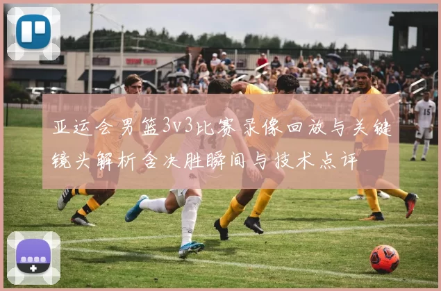 亚运会男篮3v3比赛录像回放与关键镜头解析含决胜瞬间与技术点评