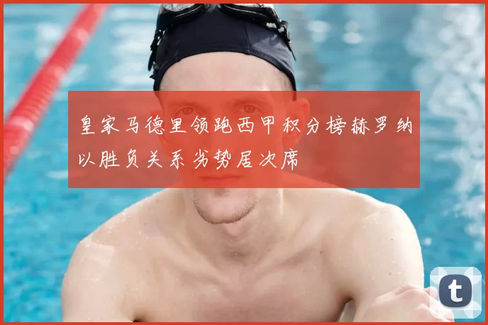 皇家马德里领跑西甲积分榜赫罗纳以胜负关系劣势居次席