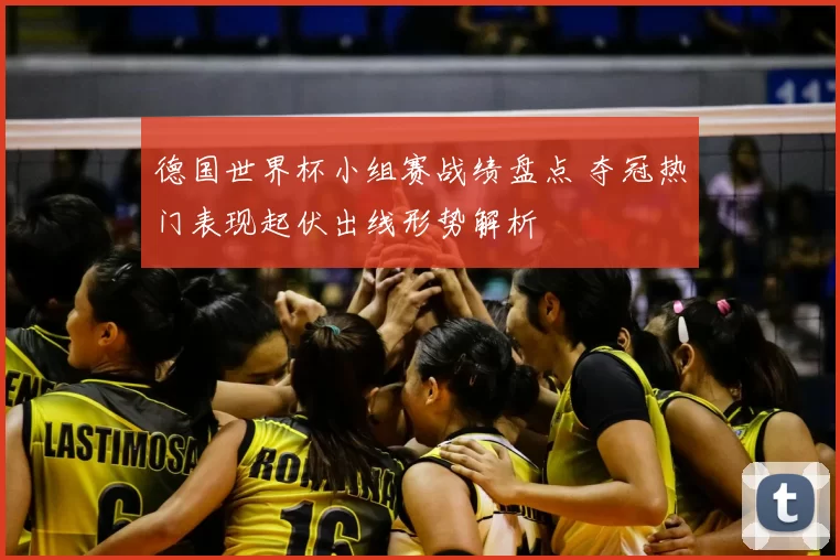 德国世界杯小组赛战绩盘点 夺冠热门表现起伏出线形势解析