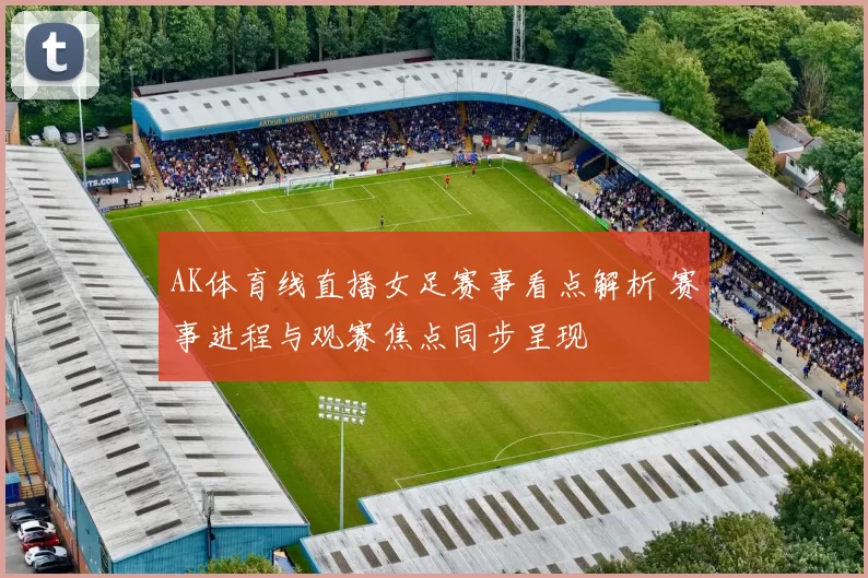 AK体育线直播女足赛事看点解析 赛事进程与观赛焦点同步呈现