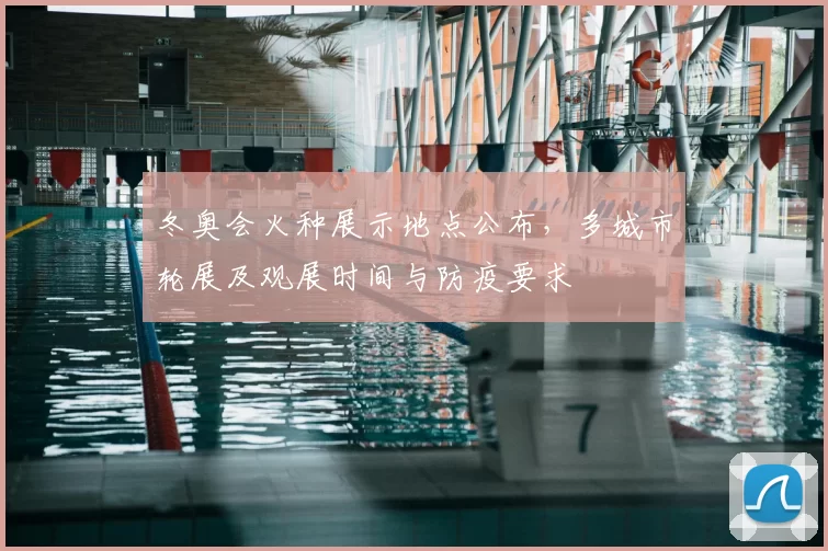 冬奥会火种展示地点公布，多城市轮展及观展时间与防疫要求