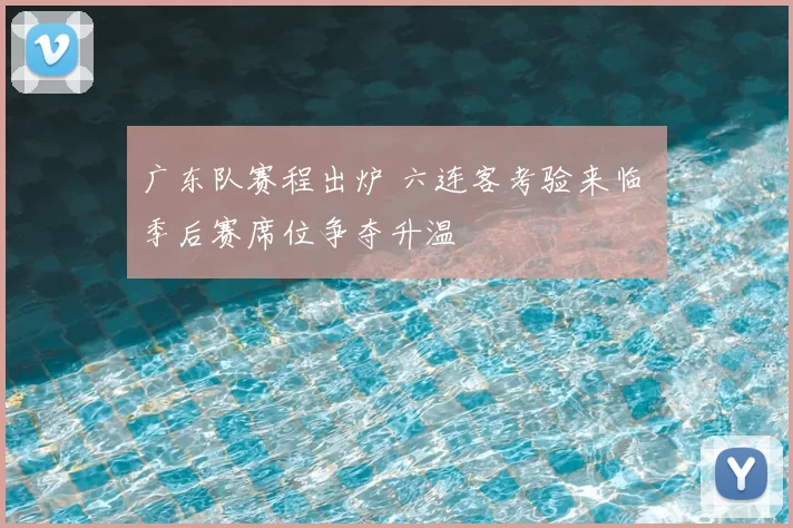 广东队赛程出炉 六连客考验来临 季后赛席位争夺升温