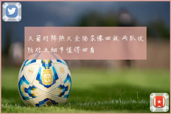 火箭对阵热火全场录像回放 两队攻防对决细节值得回看