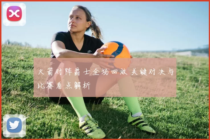 火箭对阵爵士全场回放 关键对决与比赛看点解析