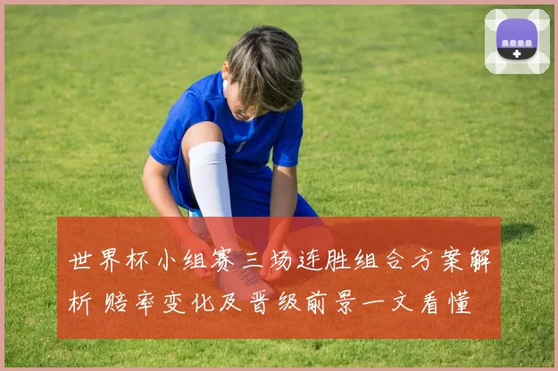世界杯小组赛三场连胜组合方案解析 赔率变化及晋级前景一文看懂