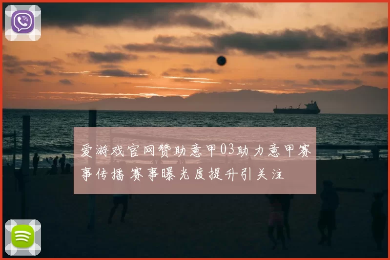 爱游戏官网赞助意甲03助力意甲赛事传播 赛事曝光度提升引关注