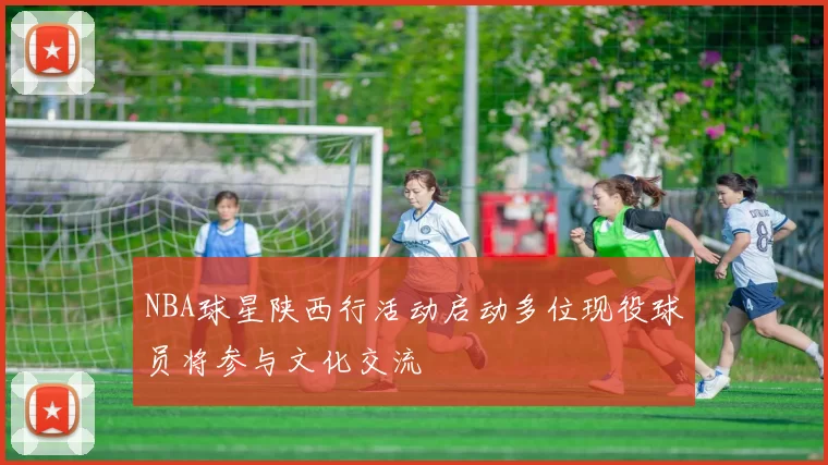 NBA球星陕西行活动启动多位现役球员将参与文化交流