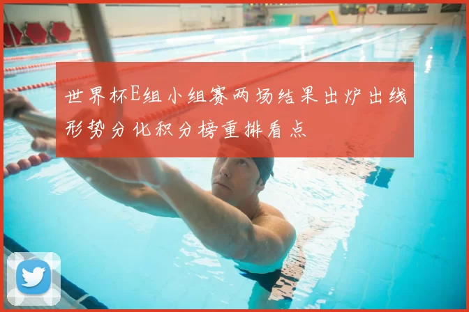世界杯E组小组赛两场结果出炉出线形势分化积分榜重排看点