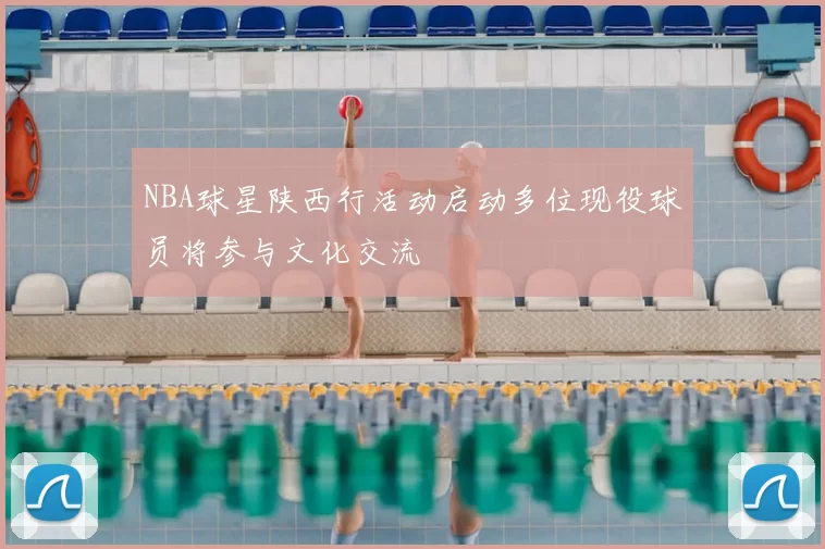 NBA球星陕西行活动启动多位现役球员将参与文化交流