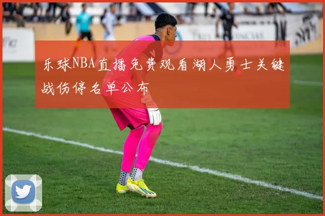 乐球NBA直播免费观看湖人勇士关键战伤停名单公布