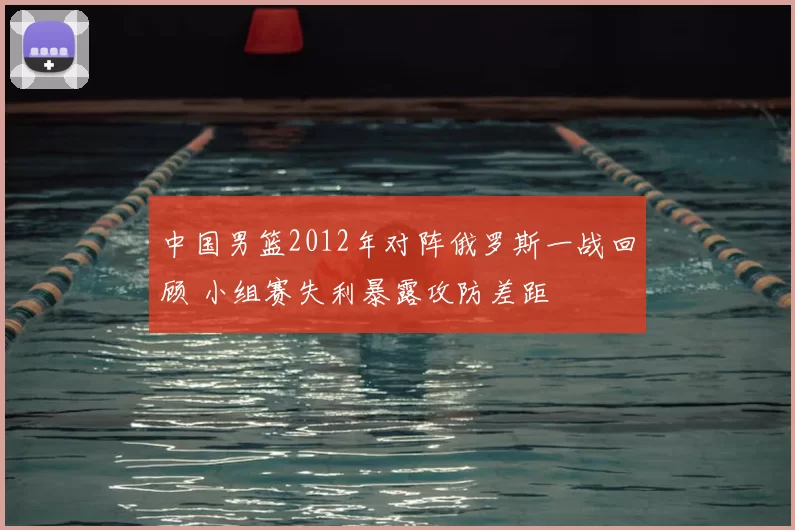中国男篮2012年对阵俄罗斯一战回顾 小组赛失利暴露攻防差距