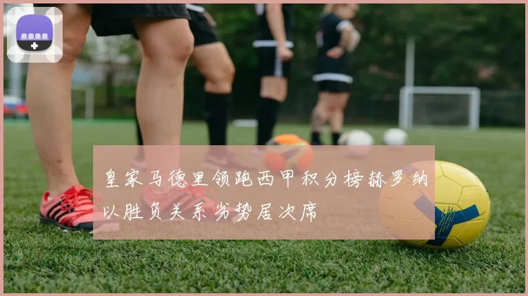 皇家马德里领跑西甲积分榜赫罗纳以胜负关系劣势居次席