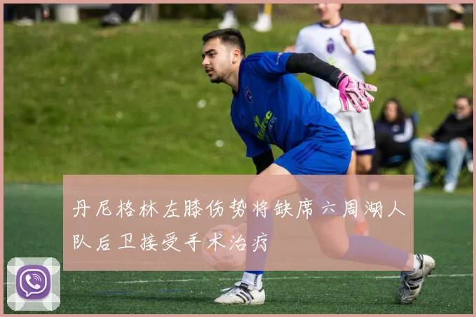 丹尼格林左膝伤势将缺席六周湖人队后卫接受手术治疗