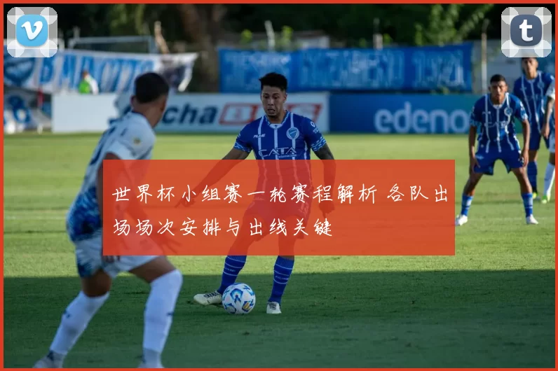 世界杯小组赛一轮赛程解析 各队出场场次安排与出线关键