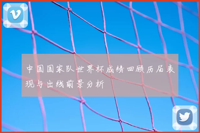 中国国家队世界杯成绩回顾历届表现与出线前景分析