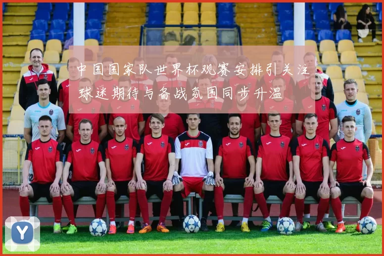 中国国家队世界杯观赛安排引关注 球迷期待与备战氛围同步升温