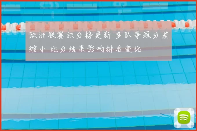 欧洲联赛积分榜更新 多队争冠分差缩小 比分结果影响排名变化