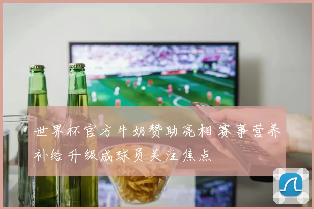 世界杯官方牛奶赞助亮相 赛事营养补给升级成球员关注焦点