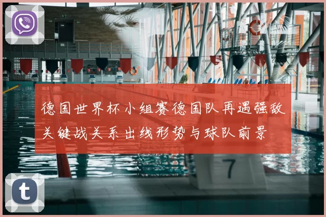 德国世界杯小组赛德国队再遇强敌关键战关系出线形势与球队前景