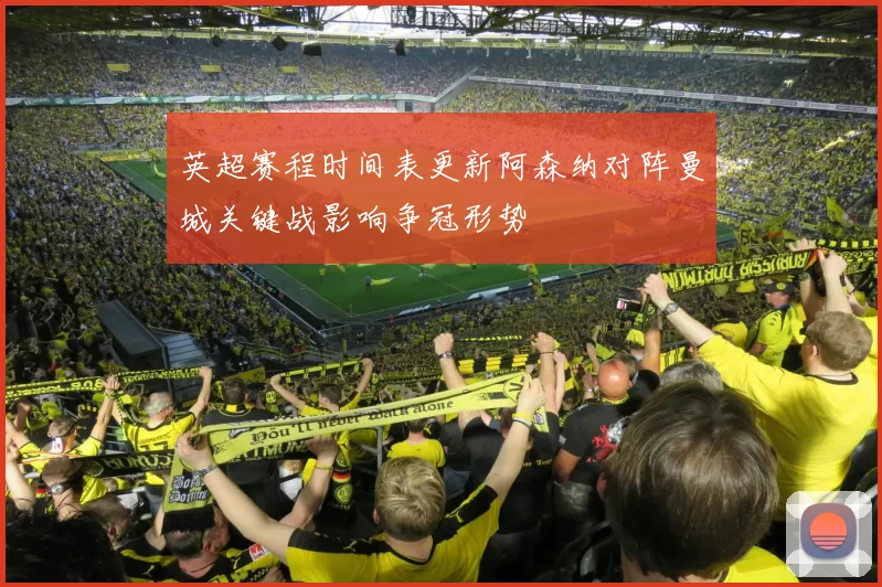 英超赛程时间表更新阿森纳对阵曼城关键战影响争冠形势