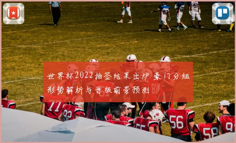 世界杯2022抽签结果出炉 豪门分组形势解析与晋级前景预测