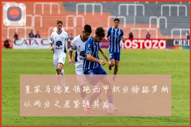 皇家马德里领跑西甲积分榜赫罗纳以两分之差紧随其后