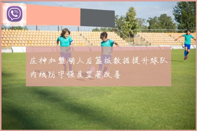 庄神加盟湖人后篮板数据提升球队内线防守强度显著改善