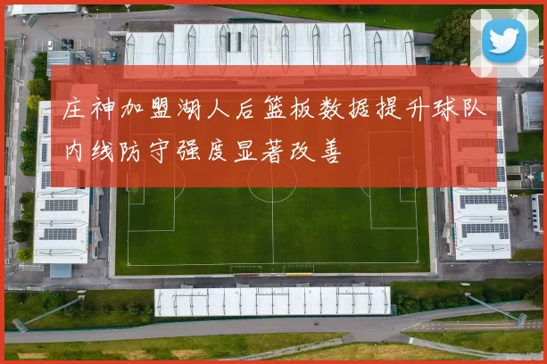 庄神加盟湖人后篮板数据提升球队内线防守强度显著改善