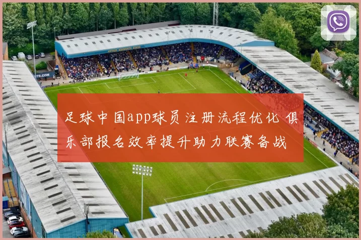 足球中国app球员注册流程优化 俱乐部报名效率提升助力联赛备战