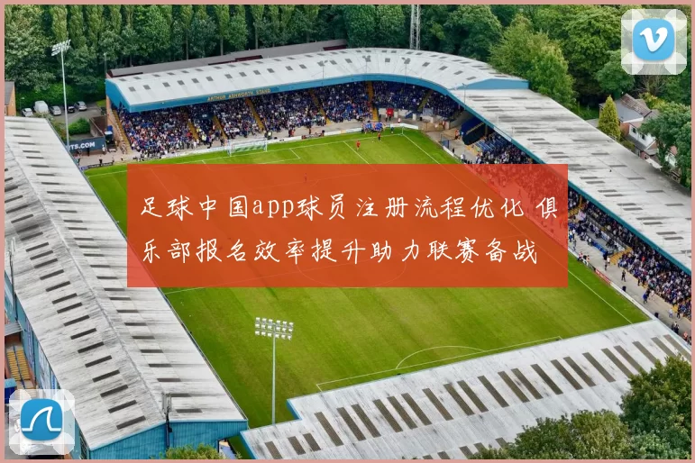 足球中国app球员注册流程优化 俱乐部报名效率提升助力联赛备战