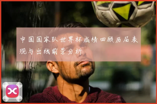 中国国家队世界杯成绩回顾历届表现与出线前景分析
