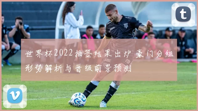 世界杯2022抽签结果出炉 豪门分组形势解析与晋级前景预测
