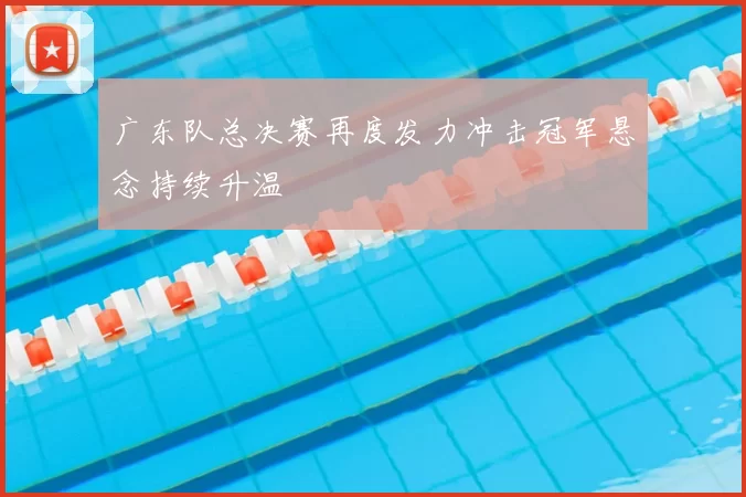 广东队总决赛再度发力冲击冠军悬念持续升温