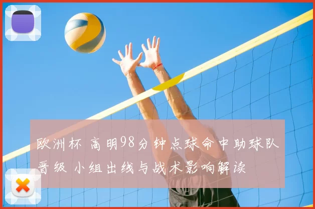 欧洲杯 高明98分钟点球命中助球队晋级 小组出线与战术影响解读