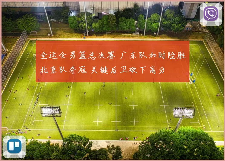 全运会男篮总决赛 广东队加时险胜北京队夺冠 关键后卫砍下高分