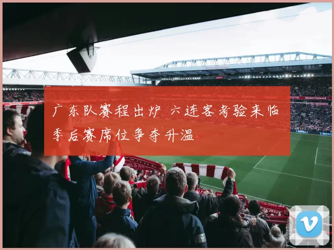 广东队赛程出炉 六连客考验来临 季后赛席位争夺升温